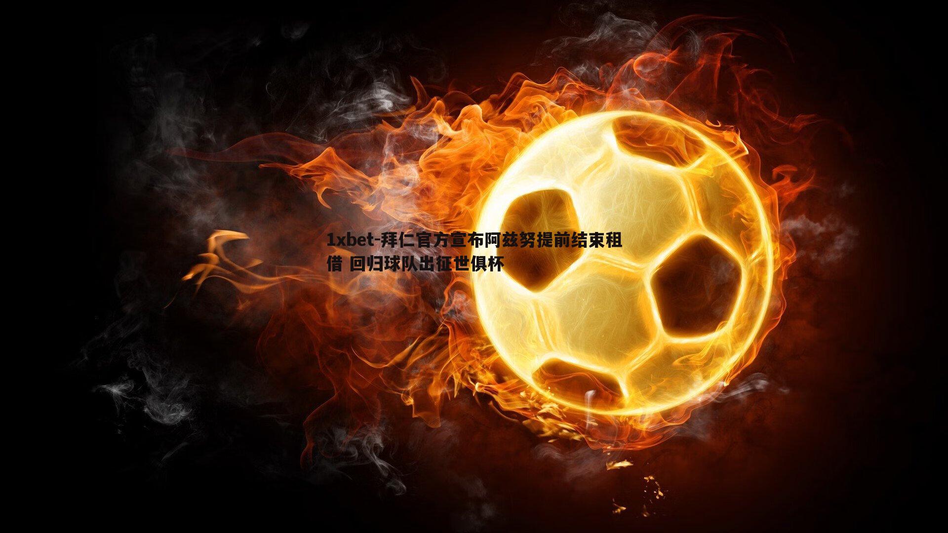 拜仁官方宣布阿兹努提前结束租借 回归球队出征世俱杯